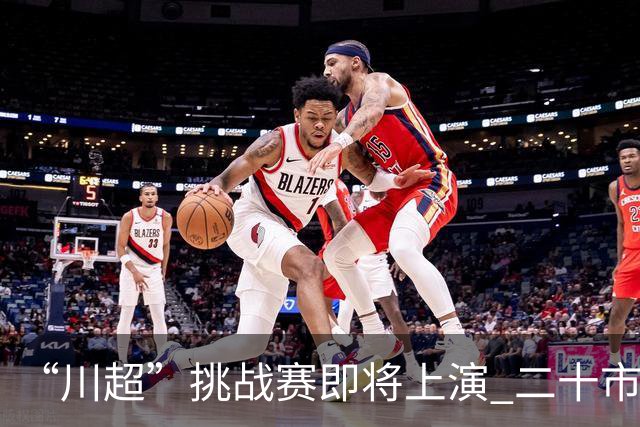 “川超”挑战赛即将上演 二十市州精锐组团挑战成都