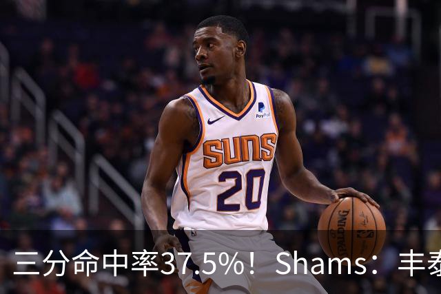 三分命中率37.5%！Shams：丰泰基奥计划与热火签下一份一年合同
