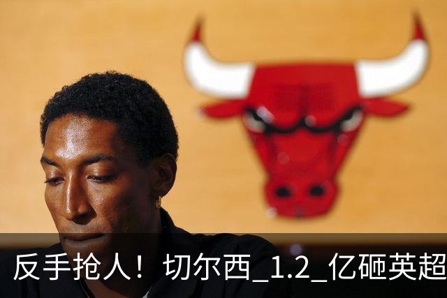 反手抢人！切尔西 1.2 亿砸英超天才，阿森纳截胡蓝军两大目标