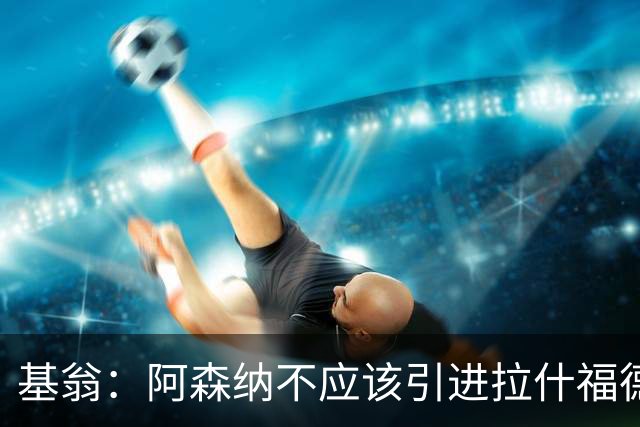 基翁：阿森纳不应该引进拉什福德，他若加盟我会非常惊讶