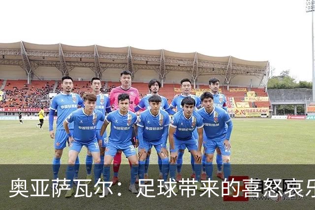 奥亚萨瓦尔：足球带来的喜怒哀乐独一无二，喜欢它带来的肾上腺素