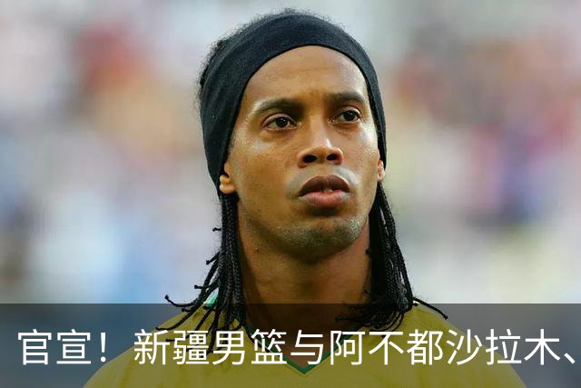 官宣！新疆男篮与阿不都沙拉木、曲笑宇完成续约