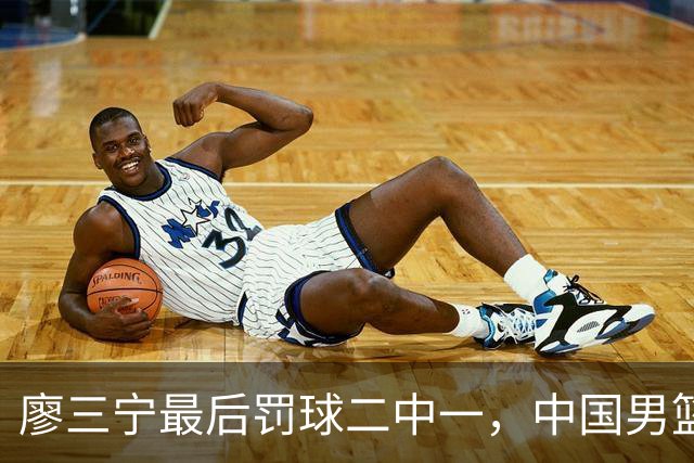廖三宁最后罚球二中一，中国男篮被塞尔维亚球队准绝杀