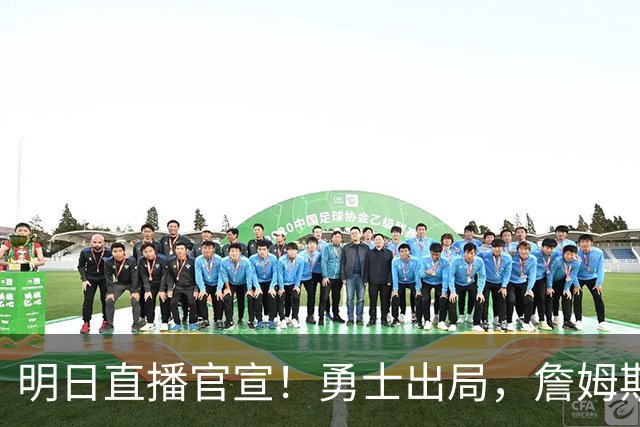明日直播官宣！勇士出局，詹姆斯下家仅剩2家，总裁发声催促决定