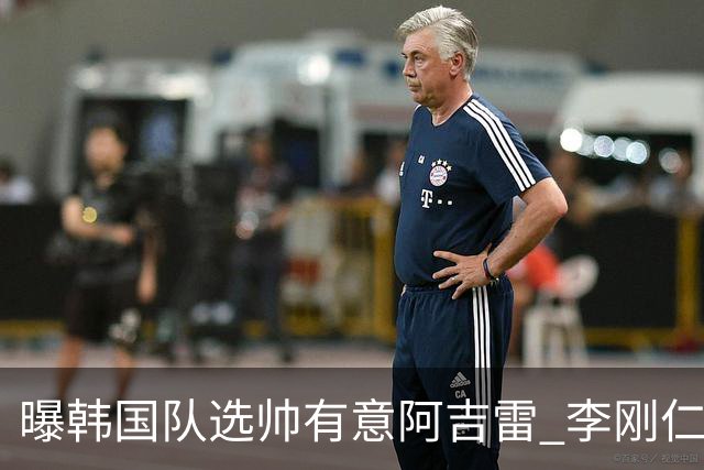 曝韩国队选帅有意阿吉雷 李刚仁或出面与恩师沟通