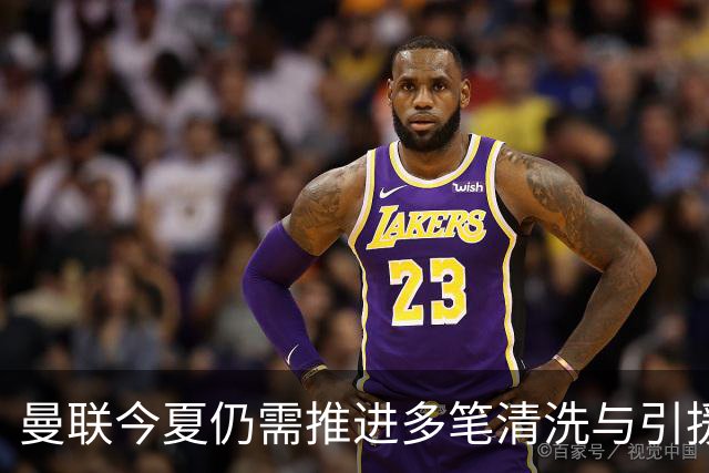 曼联今夏仍需推进多笔清洗与引援，卡里克体系补强进入关键期