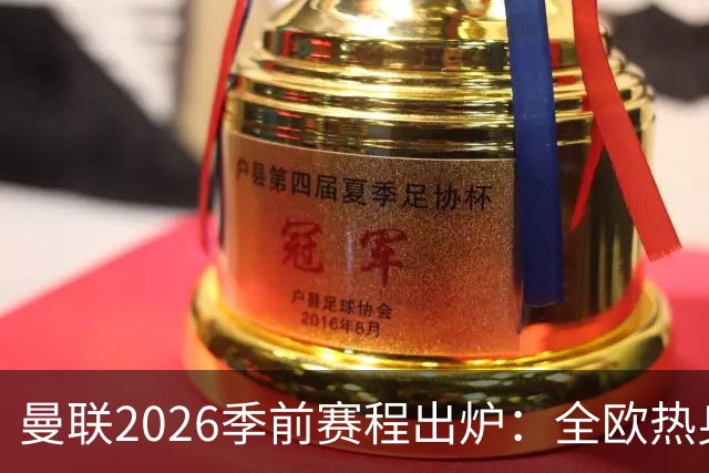 曼联2026季前赛程出炉：全欧热身，8月22日英超首轮客战赫尔城