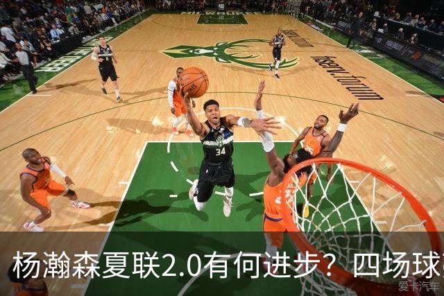 杨瀚森夏联2.0有何进步？四场球亮点与隐忧同在