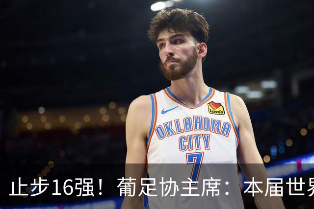 止步16强！葡足协主席：本届世界杯远未达目标 希望周末敲定新帅