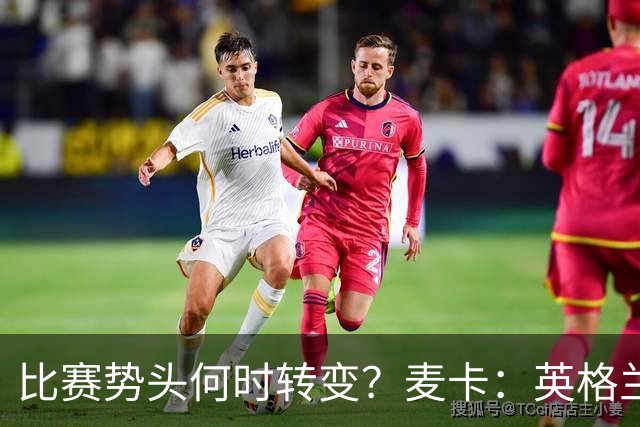比赛势头何时转变？麦卡：英格兰回缩防守时，我们随即压制并进球