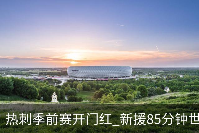热刺季前赛开门红 新援85分钟世界波 三大新中场亮相