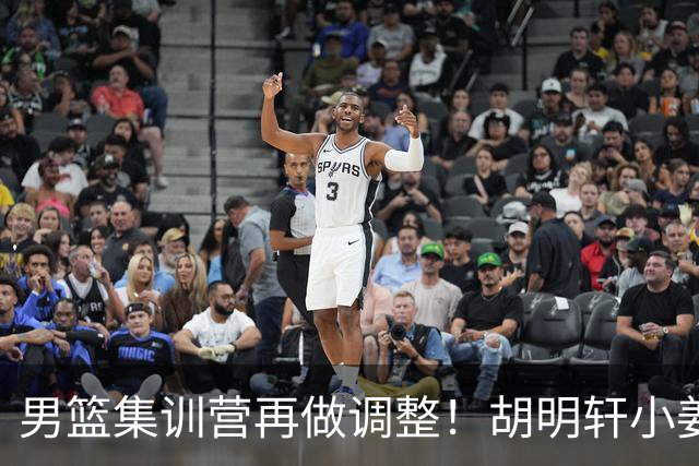 男篮集训营再做调整！胡明轩小姜等5人离队，增补曾凡博+深圳双子星，NBA内线将归队！