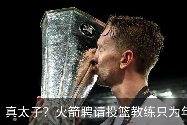 真太子？火箭聘请投篮教练只为年轻小将 新季能否完成蜕变