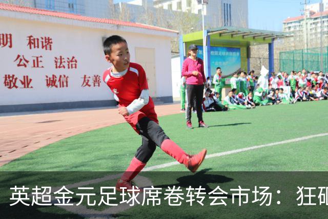 英超金元足球席卷转会市场：狂砸18亿再创纪录，西甲投入仅为零头
