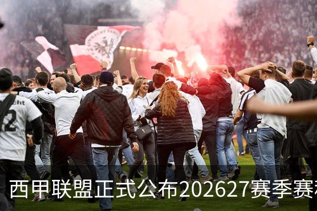 西甲联盟正式公布2026/27赛季赛程，新赛季将于8月16日打响