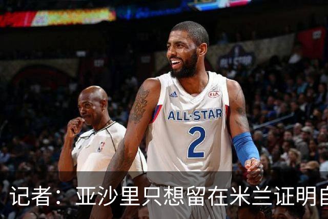 记者：亚沙里只想留在米兰证明自己，米兰也相信他不打算出售