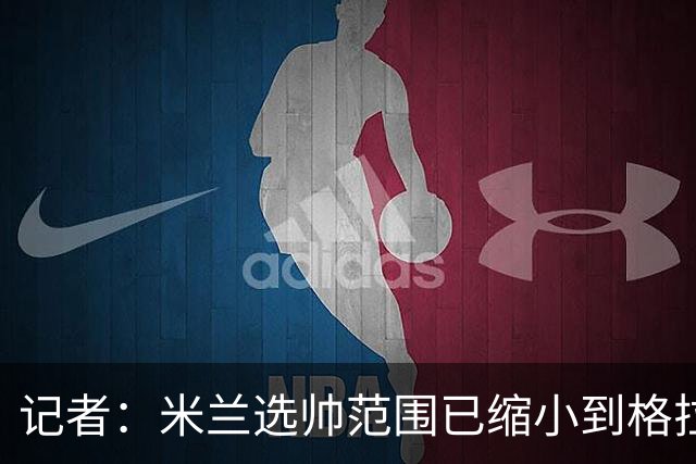 记者：米兰选帅范围已缩小到格拉斯纳与波切蒂诺二选一，下周决定