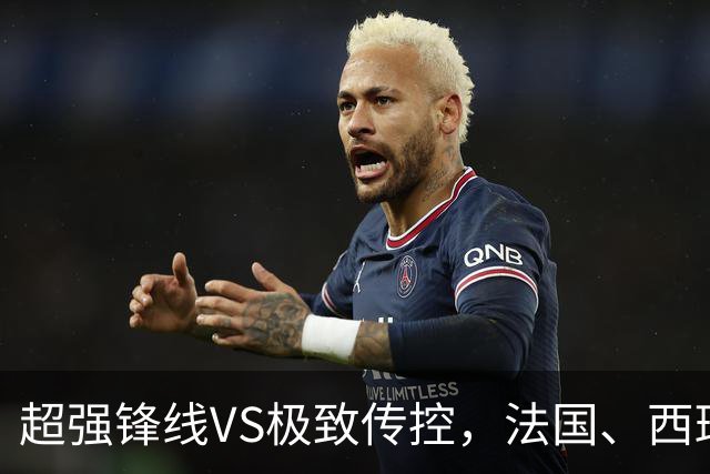 超强锋线VS极致传控，法国、西班牙谁能挺进世界杯决赛？