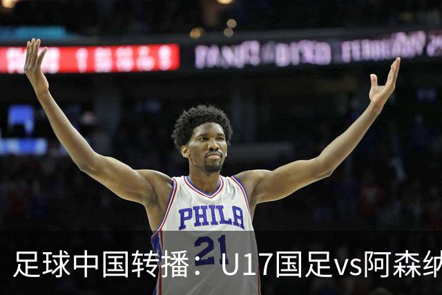 足球中国转播：U17国足vs阿森纳U17，万项、帅惟浩、李钧鹏缺阵
