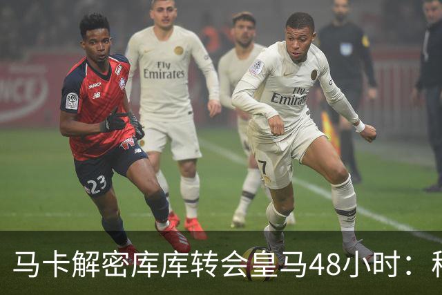 马卡解密库库转会皇马48小时：穆帅点名非他不买，亲自打电话说服