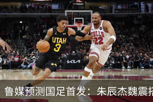 鲁媒预测国足首发：朱辰杰魏震搭档中后卫，韦世豪张玉宁挑大梁