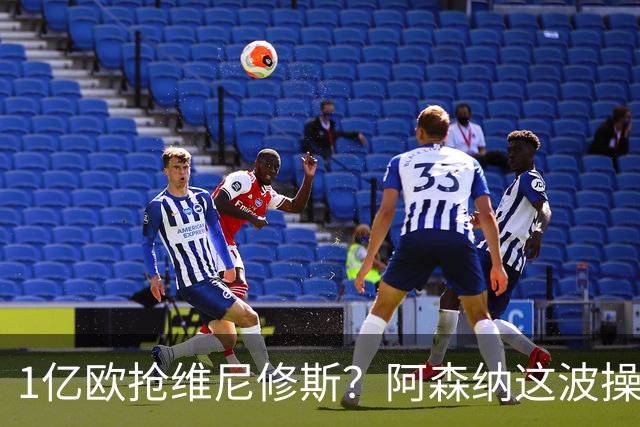 1亿欧抢维尼修斯？阿森纳这波操作，皇马彻底坐不住了