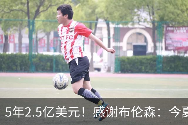 5年2.5亿美元！感谢布伦森：今夏最让人感动的合同诞生了