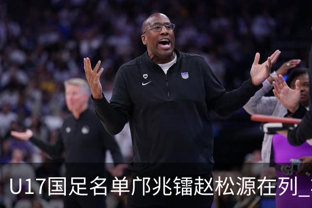 U17国足名单邝兆镭赵松源在列 将出战U17世界杯热身赛事